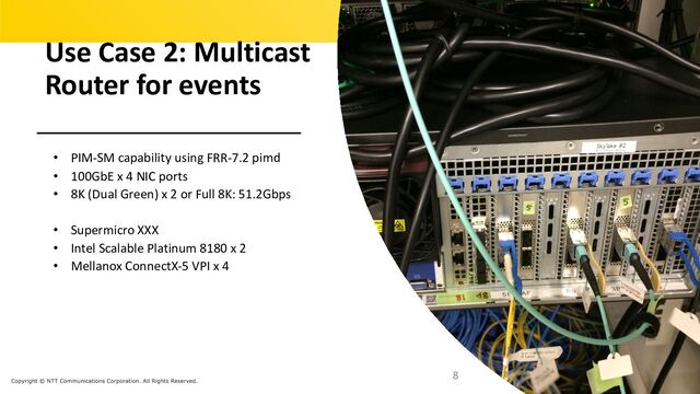 9 _haXVWc k CII 9 d XRPcX b 9 a_ aPcX ' 7 aXVWcb aTbTaeTS'
Use Case 2: Multicast
Router for events
• PIM-SM capability using FRR-7.2 pimd
• 100GbE x 4 NIC ports
• 8K (Dual Green) x 2 or Full 8K: 51.2Gbps
• Supermicro XXX
• Intel Scalable Platinum 8180 x 2
• Mellanox ConnectX-5 VPI x 4
8
