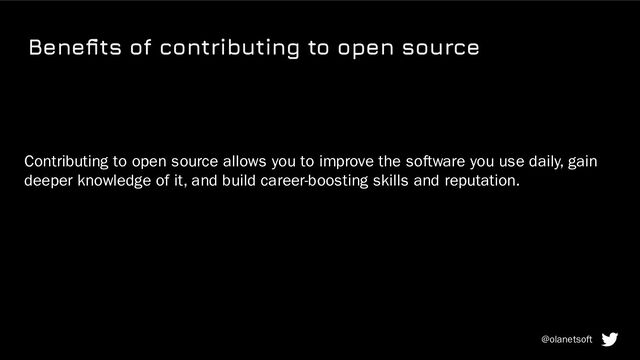 Beneﬁts of contributing to open source
Contributing to open source allows you to improve the software you use daily, gain
deeper knowledge of it, and build career-boosting skills and reputation.
@olanetsoft
