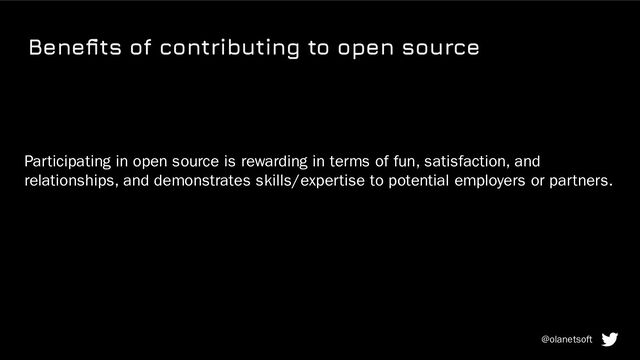 Beneﬁts of contributing to open source
Participating in open source is rewarding in terms of fun, satisfaction, and
relationships, and demonstrates skills/expertise to potential employers or partners.
@olanetsoft
