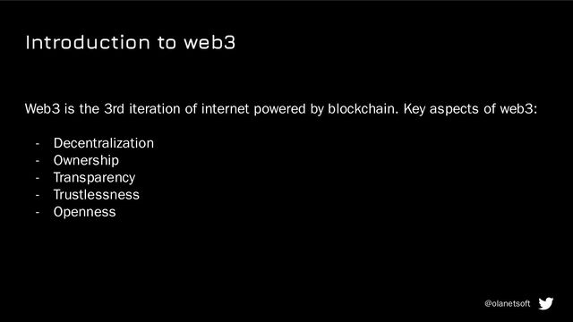 Introduction to web3
Web3 is the 3rd iteration of internet powered by blockchain. Key aspects of web3:
- Decentralization
- Ownership
- Transparency
- Trustlessness
- Openness
@olanetsoft
