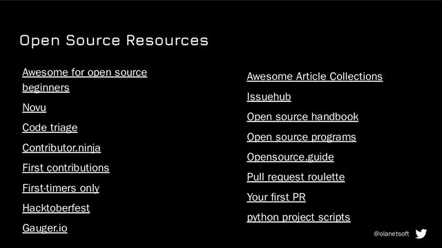 Open Source Resources
Awesome for open source
beginners
Novu
Code triage
Contributor.ninja
First contributions
First-timers only
Hacktoberfest
Gauger.io
Awesome Article Collections
Issuehub
Open source handbook
Open source programs
Opensource.guide
Pull request roulette
Your ﬁrst PR
python project scripts
@olanetsoft
