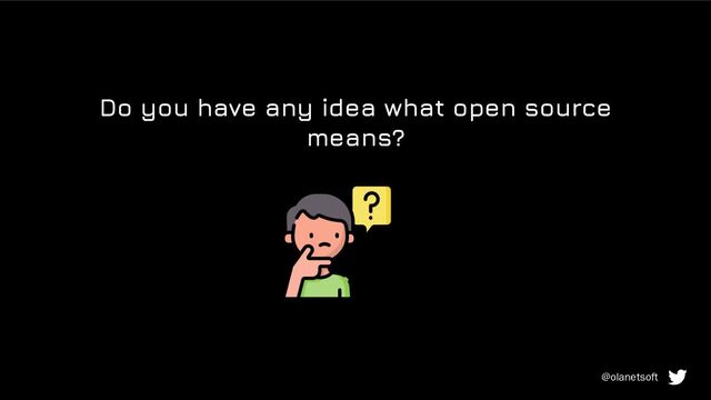 Do you have any idea what open source
means?
@olanetsoft
