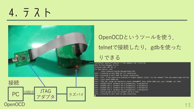 4. テスト
OpenOCDというツールを使う．
telnetで接続したり，gdbを使った
りできる
PC JTAG
アダプタ ラズパイ
接続
OpenOCD
USB2.0
