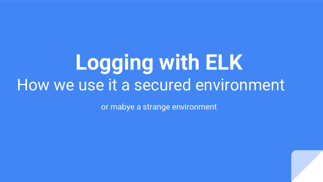 Logging with ELK
How we use it a secured environment
or mabye a strange environment
