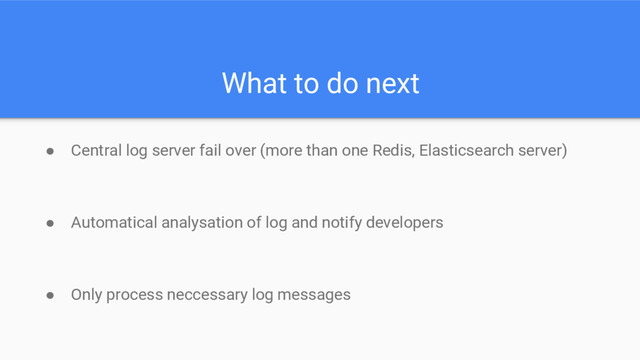 What to do next
● Central log server fail over (more than one Redis, Elasticsearch server)
● Automatical analysation of log and notify developers
● Only process neccessary log messages

