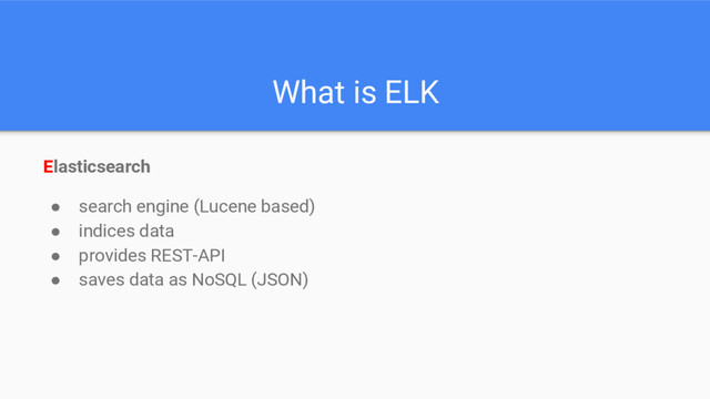 What is ELK
Elasticsearch
● search engine (Lucene based)
● indices data
● provides REST-API
● saves data as NoSQL (JSON)
