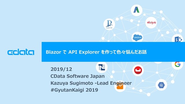 © 2018 CData Software Japan, LLC | www.cdata.com/jp
Blazor で API Explorer を作って色々悩んだお話
2019/12
CData Software Japan
Kazuya Sugimoto -Lead Engineer
#GyutanKaigi 2019
