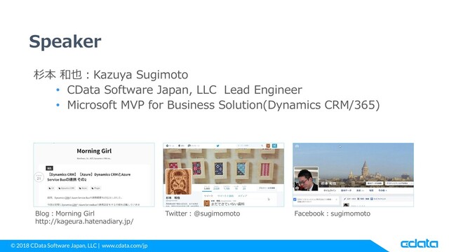 © 2018 CData Software Japan, LLC | www.cdata.com/jp
Speaker
杉本 和也：Kazuya Sugimoto
• CData Software Japan, LLC Lead Engineer
• Microsoft MVP for Business Solution(Dynamics CRM/365)
Blog：Morning Girl
http://kageura.hatenadiary.jp/
Twitter：@sugimomoto Facebook：sugimomoto
