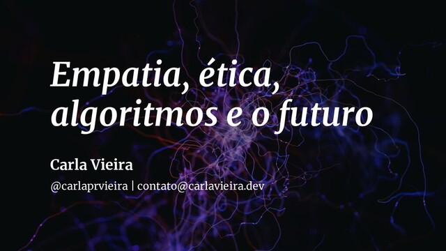 Empatia, ética,
algoritmos e o futuro
Carla Vieira
@carlaprvieira | contato@carlavieira.dev
