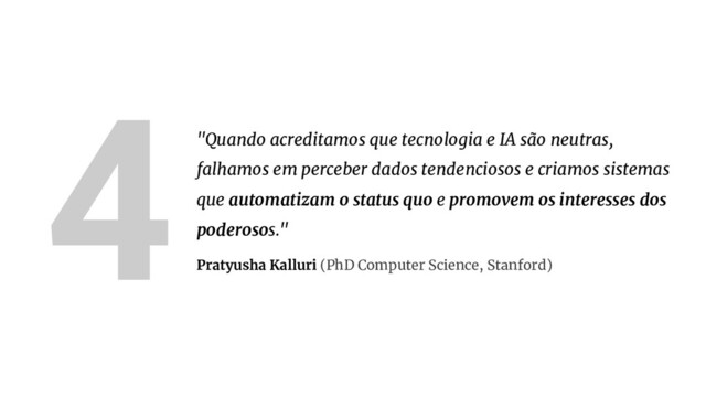4"Quando acreditamos que tecnologia e IA são neutras,
falhamos em perceber dados tendenciosos e criamos sistemas
que automatizam o status quo e promovem os interesses dos
poderosos."
Pratyusha Kalluri (PhD Computer Science, Stanford)
