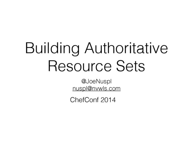 Building Authoritative
Resource Sets
@JoeNuspl
nuspl@nvwls.com
ChefConf 2014
