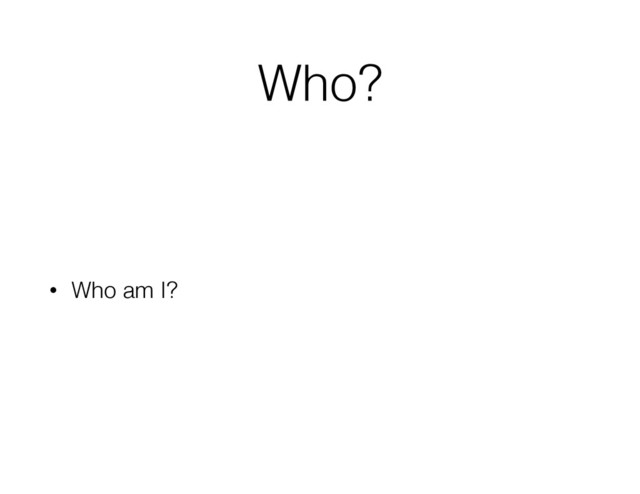 Who?
• Who am I?
