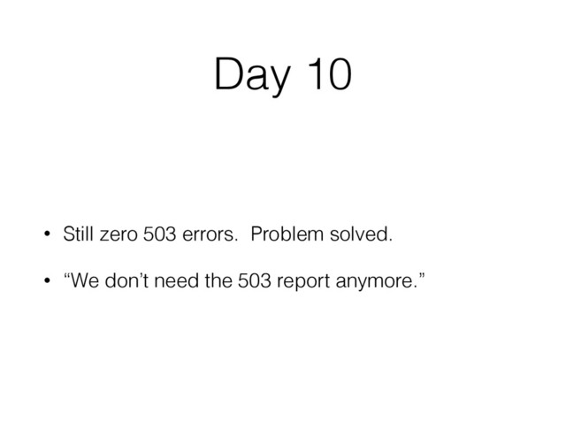 Day 10
• Still zero 503 errors. Problem solved.
• “We don’t need the 503 report anymore.”
