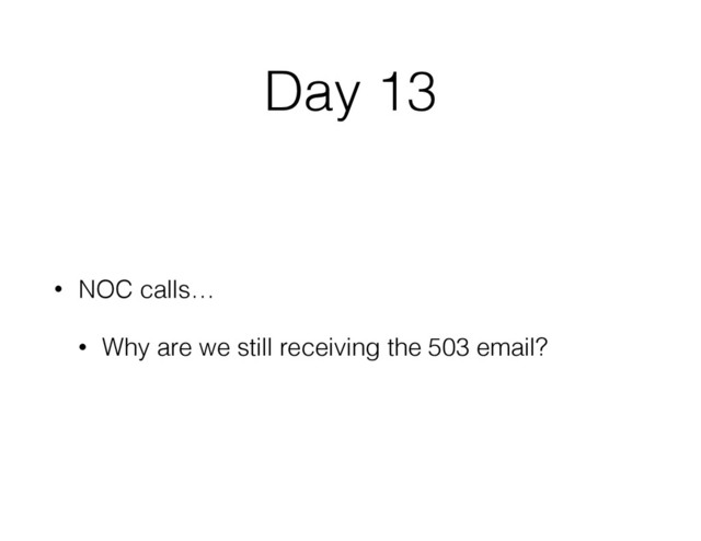 Day 13
• NOC calls…
• Why are we still receiving the 503 email?
