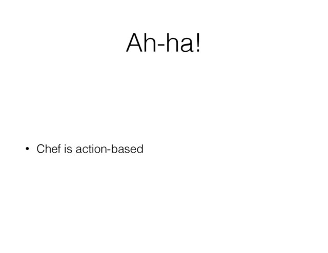 Ah-ha!
• Chef is action-based
