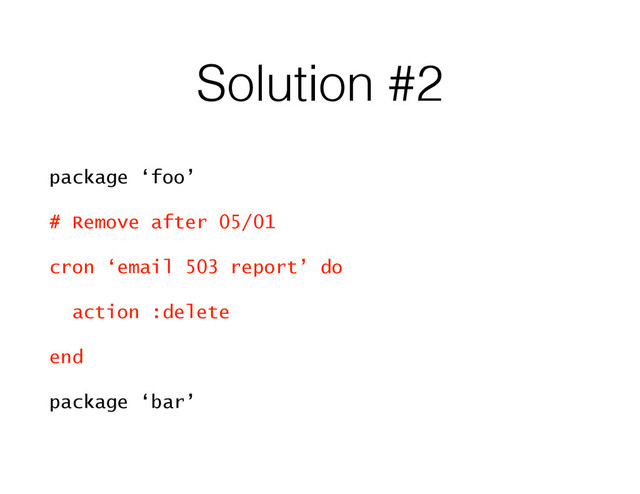 Solution #2
package ‘foo’
# Remove after 05/01
cron ‘email 503 report’ do
action :delete
end
package ‘bar’
