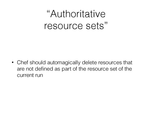 “Authoritative
resource sets”
• Chef should automagically delete resources that
are not deﬁned as part of the resource set of the
current run

