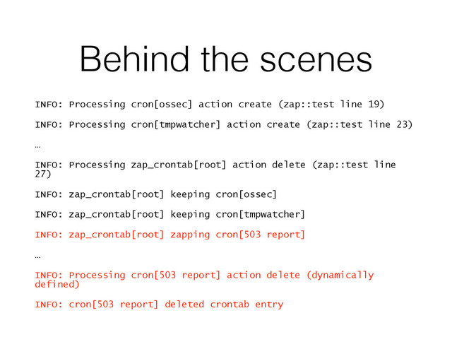 Behind the scenes
INFO: Processing cron[ossec] action create (zap::test line 19)
INFO: Processing cron[tmpwatcher] action create (zap::test line 23)
…
INFO: Processing zap_crontab[root] action delete (zap::test line
27)
INFO: zap_crontab[root] keeping cron[ossec]
INFO: zap_crontab[root] keeping cron[tmpwatcher]
INFO: zap_crontab[root] zapping cron[503 report]
…
INFO: Processing cron[503 report] action delete (dynamically
defined)
INFO: cron[503 report] deleted crontab entry
