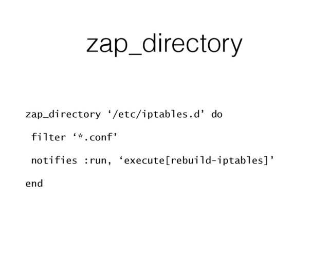 zap_directory
zap_directory ‘/etc/iptables.d’ do
filter ‘*.conf’
notifies :run, ‘execute[rebuild-iptables]’
end
