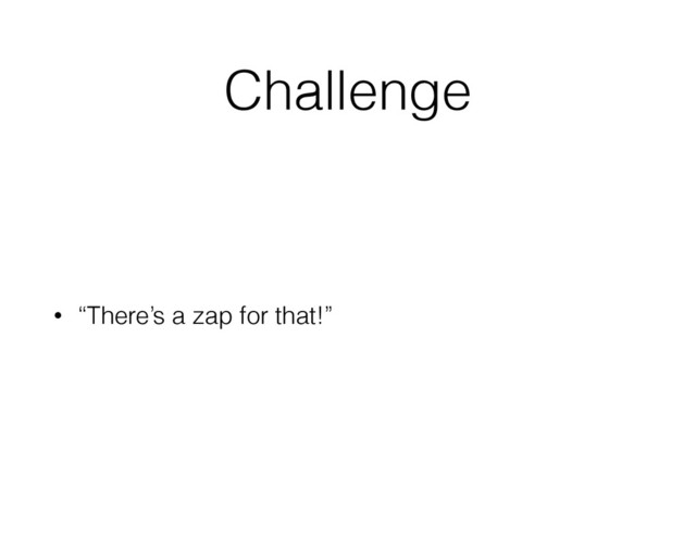 Challenge
• “There’s a zap for that!”
