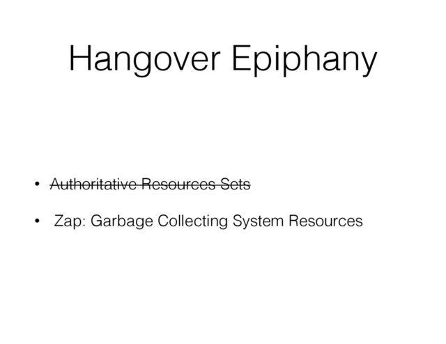 Hangover Epiphany
• Authoritative Resources Sets
• Zap: Garbage Collecting System Resources
