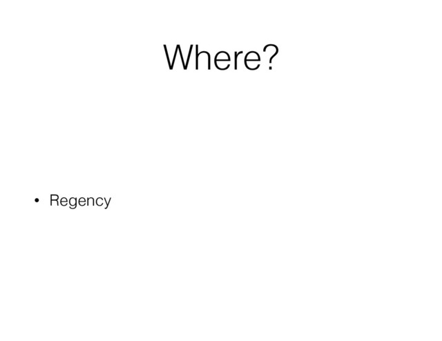 Where?
• Regency
