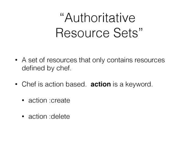“Authoritative
Resource Sets”
• A set of resources that only contains resources
deﬁned by chef.
• Chef is action based. action is a keyword.
• action :create
• action :delete
