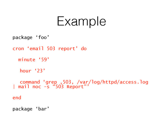 Example
package ‘foo’
cron ‘email 503 report’ do
minute ‘59’
hour ‘23’
command ‘grep ,503, /var/log/httpd/access.log
| mail noc -s “503 Report”’
end
package ‘bar’
