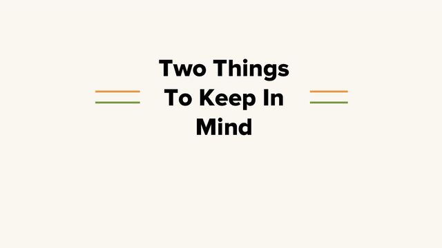 Two Things
To Keep In
Mind
