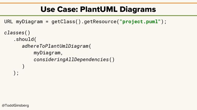 @ToddGinsberg
Use Case: PlantUML Diagrams
URL myDiagram = getClass().getResource("project.puml");
classes()
.should(
adhereToPlantUmlDiagram(
myDiagram,
consideringAllDependencies()
)
);
