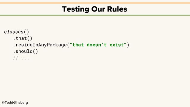 @ToddGinsberg
Testing Our Rules
classes()
.that()
.resideInAnyPackage("that doesn’t exist")
.should()
// ...
