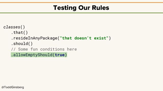 @ToddGinsberg
Testing Our Rules
classes()
.that()
.resideInAnyPackage("that doesn’t exist")
.should()
// Some fun conditions here
.allowEmptyShould(true)
