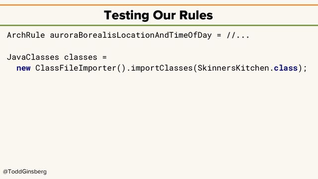 @ToddGinsberg
Testing Our Rules
ArchRule auroraBorealisLocationAndTimeOfDay = //...
JavaClasses classes =
new ClassFileImporter().importClasses(SkinnersKitchen.class);
