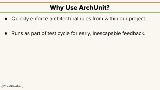 @ToddGinsberg
Why Use ArchUnit?
● Quickly enforce architectural rules from within our project.
● Runs as part of test cycle for early, inescapable feedback.
