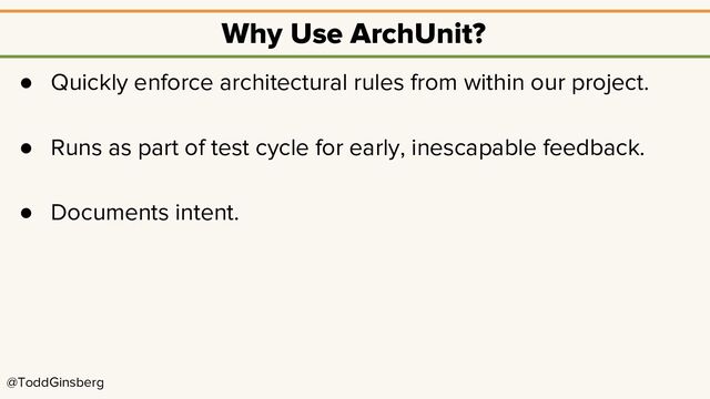 @ToddGinsberg
Why Use ArchUnit?
● Quickly enforce architectural rules from within our project.
● Runs as part of test cycle for early, inescapable feedback.
● Documents intent.
