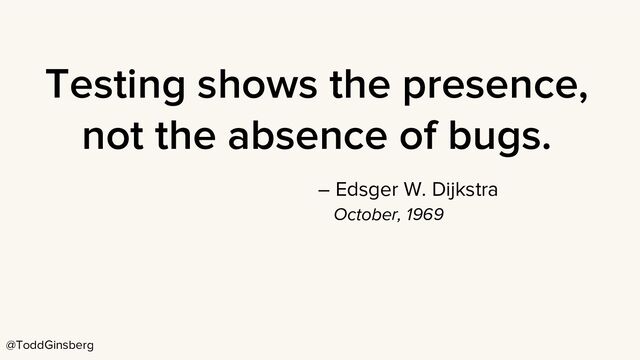 @ToddGinsberg
Testing shows the presence,
not the absence of bugs.
– Edsger W. Dijkstra
October, 1969
