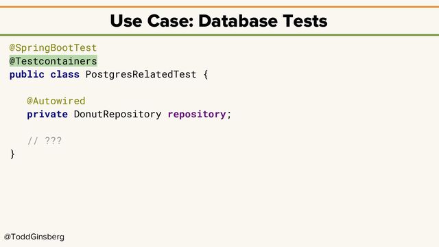 @ToddGinsberg
Use Case: Database Tests
@SpringBootTest
@Testcontainers
public class PostgresRelatedTest {
@Autowired
private DonutRepository repository;
// ???
}
