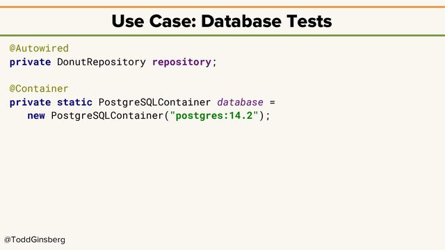 @ToddGinsberg
Use Case: Database Tests
@Autowired
private DonutRepository repository;
@Container
private static PostgreSQLContainer database =
new PostgreSQLContainer("postgres:14.2");
