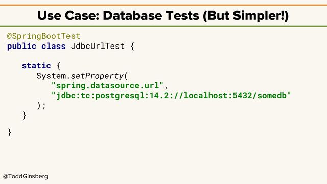 @ToddGinsberg
Use Case: Database Tests (But Simpler!)
@SpringBootTest
public class JdbcUrlTest {
static {
System.setProperty(
"spring.datasource.url",
"jdbc:tc:postgresql:14.2://localhost:5432/somedb"
);
}
}
