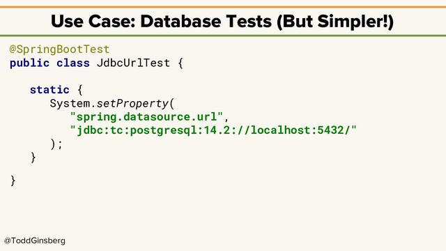 @ToddGinsberg
Use Case: Database Tests (But Simpler!)
@SpringBootTest
public class JdbcUrlTest {
static {
System.setProperty(
"spring.datasource.url",
"jdbc:tc:postgresql:14.2://localhost:5432/"
);
}
}
