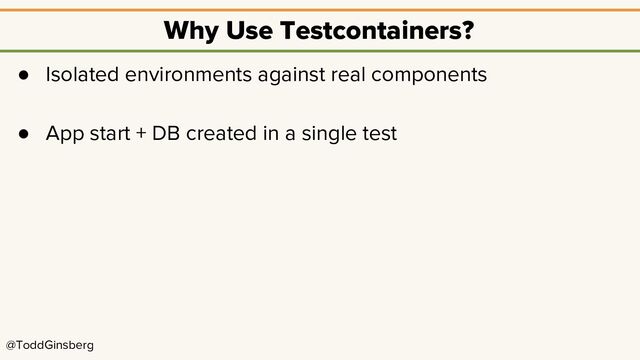 @ToddGinsberg
Why Use Testcontainers?
● Isolated environments against real components
● App start + DB created in a single test
