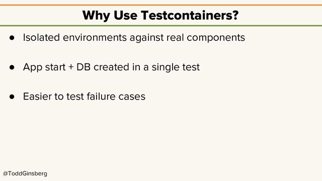 @ToddGinsberg
Why Use Testcontainers?
● Isolated environments against real components
● App start + DB created in a single test
● Easier to test failure cases
