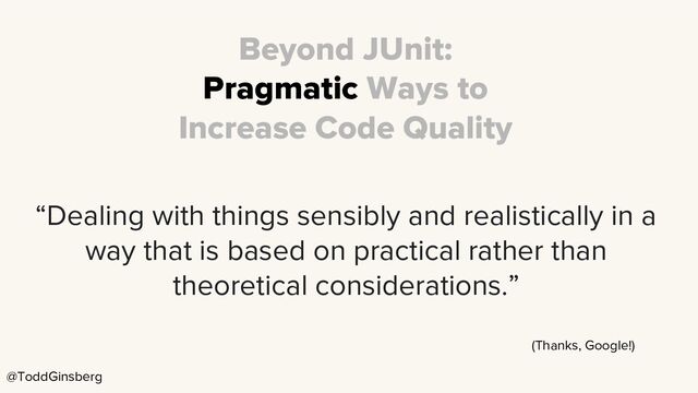 @ToddGinsberg
Beyond JUnit:
Pragmatic Ways to
Increase Code Quality
“Dealing with things sensibly and realistically in a
way that is based on practical rather than
theoretical considerations.”
(Thanks, Google!)
