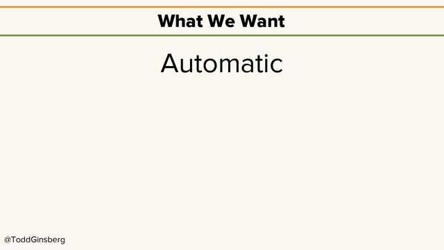 @ToddGinsberg
What We Want
Automatic
