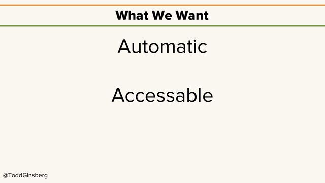 @ToddGinsberg
What We Want
Automatic
Accessable
