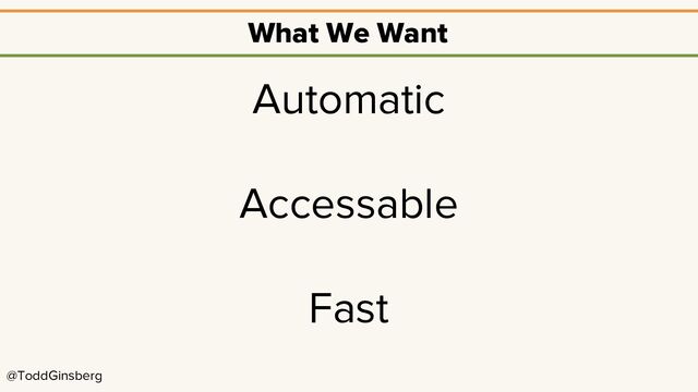 @ToddGinsberg
What We Want
Automatic
Accessable
Fast
