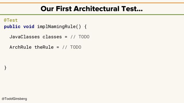@ToddGinsberg
Our First Architectural Test…
@Test
public void implNamingRule() {
JavaClasses classes = // TODO
ArchRule theRule = // TODO
}
