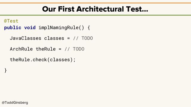@ToddGinsberg
Our First Architectural Test…
@Test
public void implNamingRule() {
JavaClasses classes = // TODO
ArchRule theRule = // TODO
theRule.check(classes);
}
