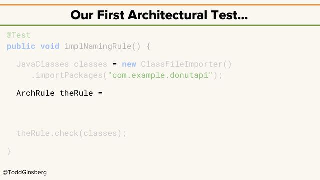 @ToddGinsberg
Our First Architectural Test…
@Test
public void implNamingRule() {
JavaClasses classes = new ClassFileImporter()
.importPackages("com.example.donutapi");
ArchRule theRule =
theRule.check(classes);
}
