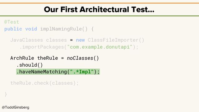 @ToddGinsberg
Our First Architectural Test…
@Test
public void implNamingRule() {
JavaClasses classes = new ClassFileImporter()
.importPackages("com.example.donutapi");
ArchRule theRule = noClasses()
.should()
.haveNameMatching(".*Impl");
theRule.check(classes);
}

